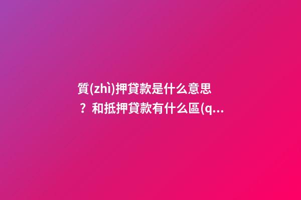 質(zhì)押貸款是什么意思？和抵押貸款有什么區(qū)別？